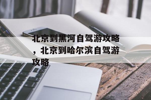 北京到黑河自驾游攻略，北京到哈尔滨自驾游攻略-第1张图片-