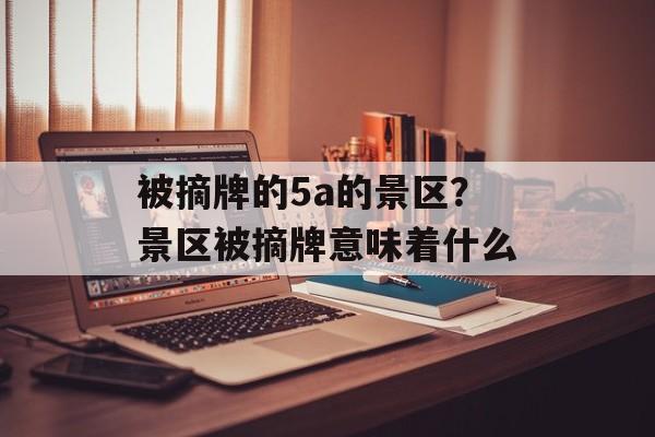 被摘牌的5a的景区？景区被摘牌意味着什么-第1张图片-
