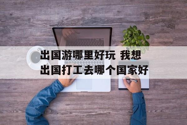 出国游哪里好玩 我想出国打工去哪个国家好-第1张图片-
