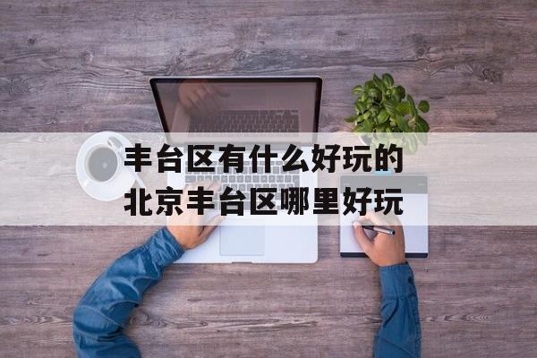 丰台区有什么好玩的 北京丰台区哪里好玩-第1张图片-