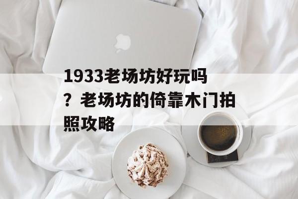 1933老场坊好玩吗？老场坊的倚靠木门拍照攻略-第1张图片-