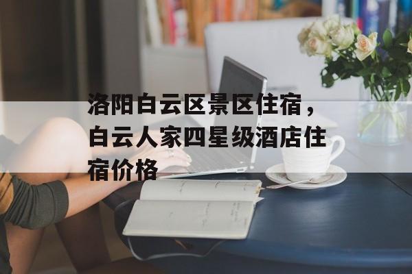 洛阳白云区景区住宿，白云人家四星级酒店住宿价格-第1张图片-