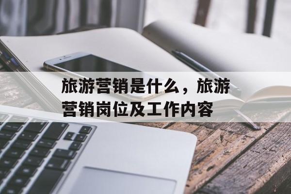 旅游营销是什么，旅游营销岗位及工作内容-第1张图片-