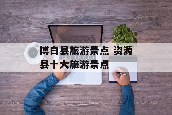 博白县旅游景点 资源县十大旅游景点-第1张图片-