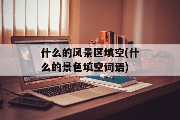什么的风景区填空(什么的景色填空词语)-第1张图片-