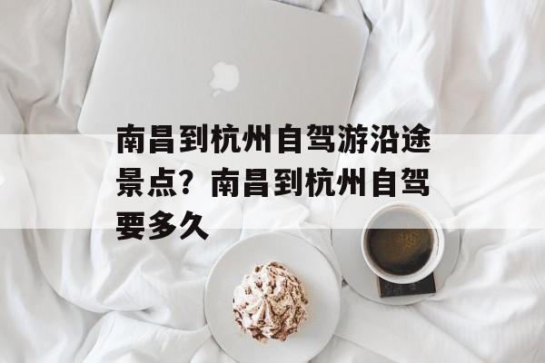 南昌到杭州自驾游沿途景点？南昌到杭州自驾要多久-第1张图片-