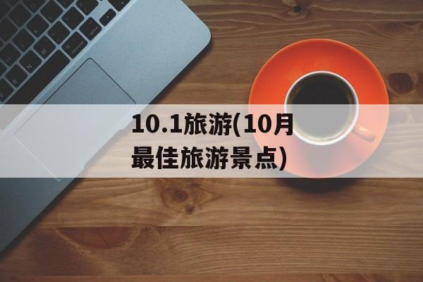 10.1旅游(10月最佳旅游景点)-第1张图片-