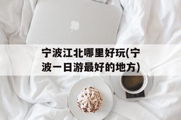 宁波江北哪里好玩(宁波一日游最好的地方)-第1张图片-