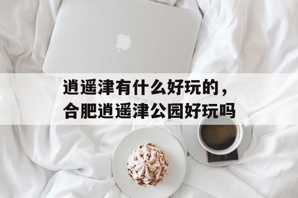 逍遥津有什么好玩的，合肥逍遥津公园好玩吗-第1张图片-