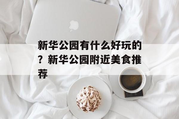 新华公园有什么好玩的？新华公园附近美食推荐-第1张图片-