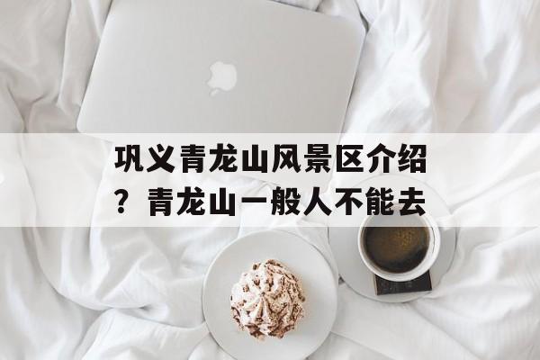 巩义青龙山风景区介绍？青龙山一般人不能去-第1张图片-