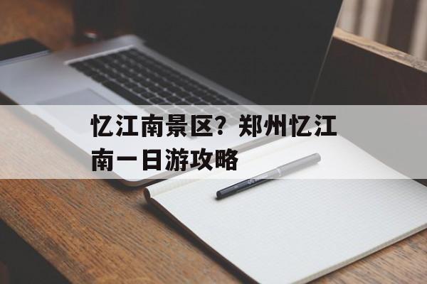 忆江南景区？郑州忆江南一日游攻略-第1张图片-