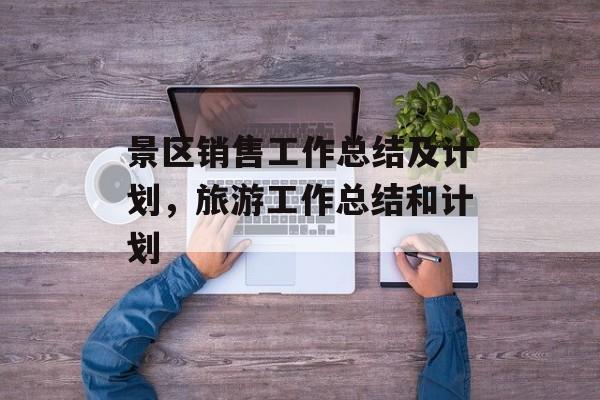 景区销售工作总结及计划，旅游工作总结和计划-第1张图片-