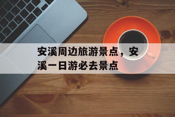 安溪周边旅游景点，安溪一日游必去景点-第1张图片-