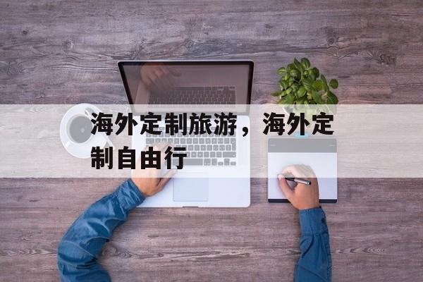 海外定制旅游，海外定制自由行-第1张图片-