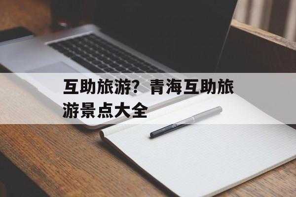 互助旅游？青海互助旅游景点大全-第1张图片-