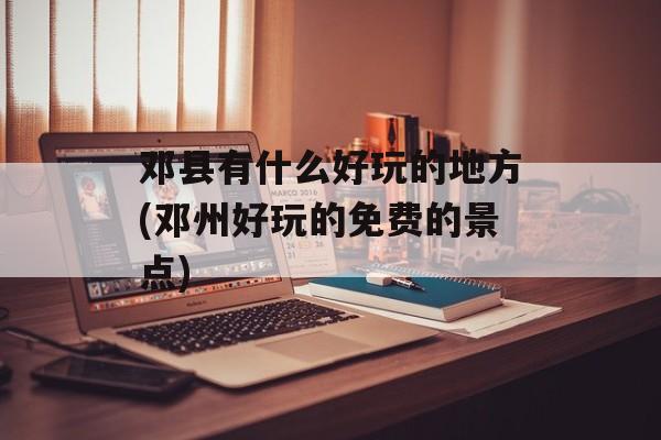 邓县有什么好玩的地方(邓州好玩的免费的景点)-第1张图片-
