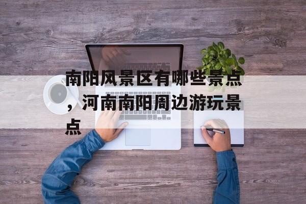 南阳风景区有哪些景点，河南南阳周边游玩景点-第1张图片-