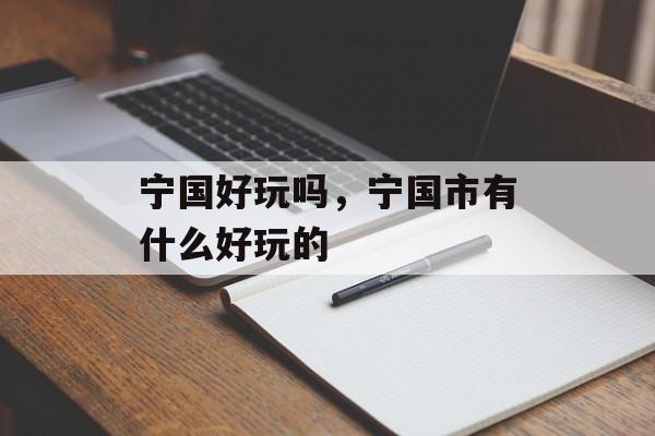 宁国好玩吗，宁国市有什么好玩的-第1张图片-