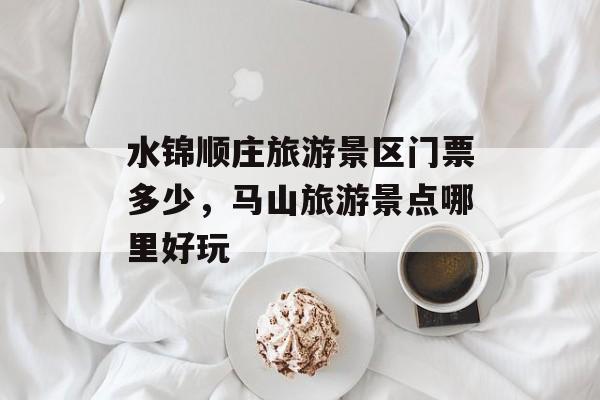 水锦顺庄旅游景区门票多少，马山旅游景点哪里好玩-第1张图片-