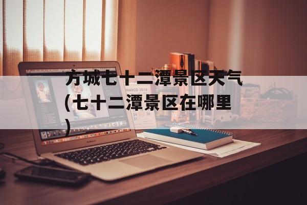 方城七十二潭景区天气(七十二潭景区在哪里)-第1张图片-