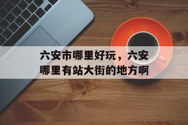 六安市哪里好玩，六安哪里有站大街的地方啊-第1张图片-
