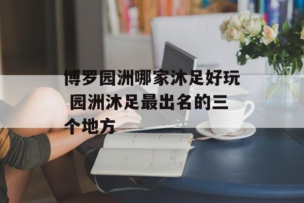 博罗园洲哪家沐足好玩 园洲沐足最出名的三个地方-第1张图片-
