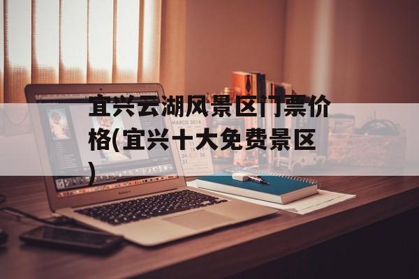 宜兴云湖风景区门票价格(宜兴十大免费景区)-第1张图片-