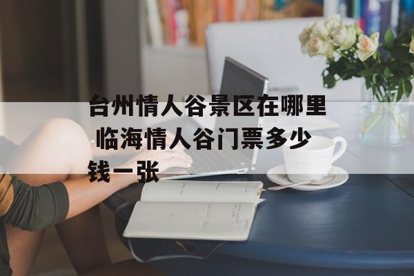 台州情人谷景区在哪里 临海情人谷门票多少钱一张-第1张图片-
