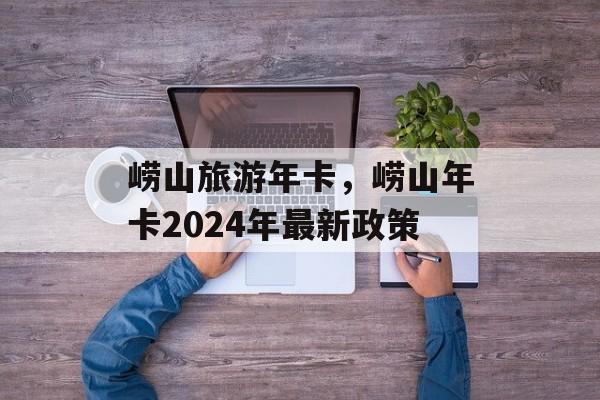 崂山旅游年卡，崂山年卡2024年最新政策-第1张图片-
