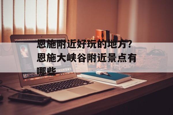 恩施附近好玩的地方？恩施大峡谷附近景点有哪些-第1张图片-