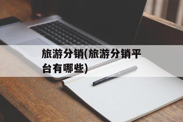 旅游分销(旅游分销平台有哪些)-第1张图片-