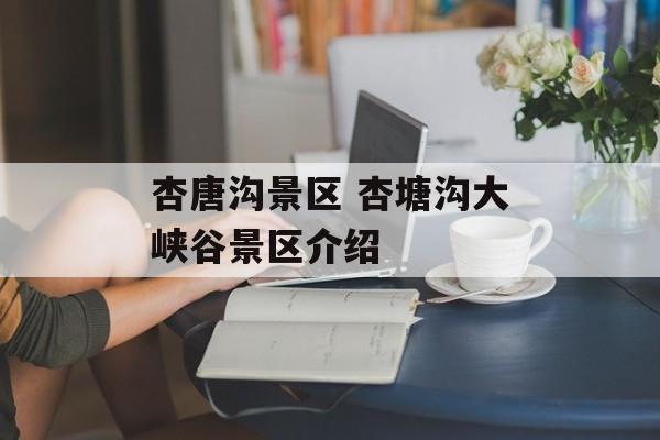 杏唐沟景区 杏塘沟大峡谷景区介绍-第1张图片-