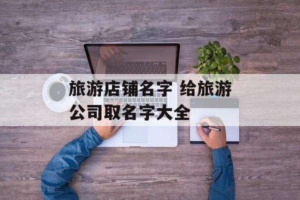 旅游店铺名字 给旅游公司取名字大全-第1张图片-