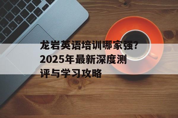 龙岩英语培训哪家强？2025年最新深度测评与学习攻略-第1张图片-