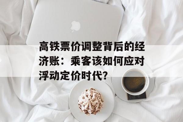 高铁票价调整背后的经济账：乘客该如何应对浮动定价时代？-第1张图片-