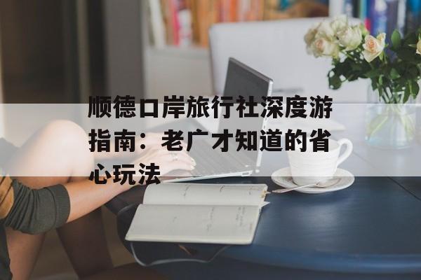 顺德口岸旅行社深度游指南:老广才知道的省心玩法-第1张图片- 顺德口岸旅行社深度游指南:老广才知道的省心玩法-第1张图片-