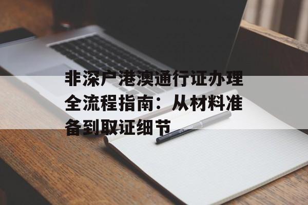 非深户港澳通行证办理全流程指南:从材料准备到取证细节-第1张图片- 非深户港澳通行证办理全流程指南:从材料准备到取证细节-第1张图片-