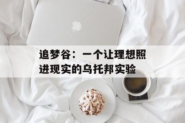 追梦谷:一个让理想照进现实的乌托邦实验-第1张图片- 追梦谷:一个让理想照进现实的乌托邦实验-第1张图片-