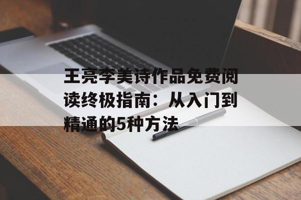王亮李美诗作品免费阅读终极指南：从入门到精通的5种方法-第1张图片-