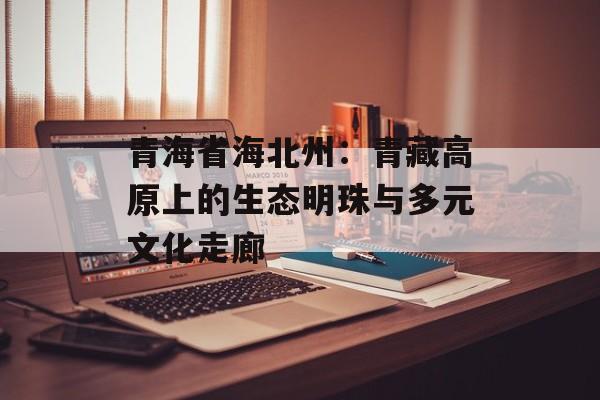 青海省海北州：青藏高原上的生态明珠与多元文化走廊-第1张图片-