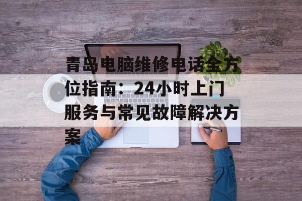 青岛电脑维修电话全方位指南：24小时上门服务与常见故障解决方案-第1张图片-