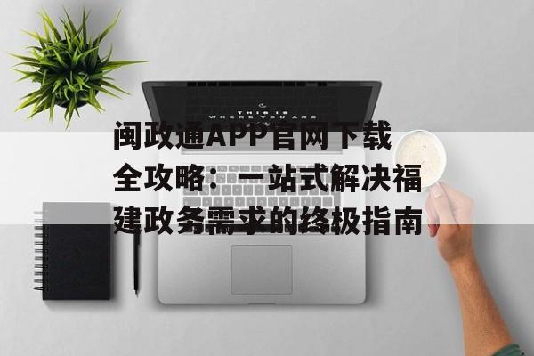闽政通APP官网下载全攻略:一站式解决福建政务需求的终极指南-第1张图片- 闽政通APP官网下载全攻略:一站式解决福建政务需求的终极指南-第1张图片-