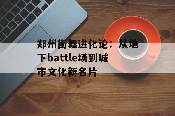 郑州街舞进化论：从地下battle场到城市文化新名片-第1张图片-