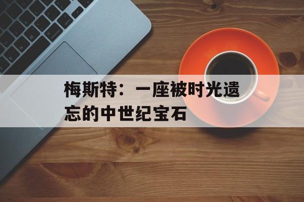 梅斯特:一座被时光遗忘的中世纪宝石-第1张图片- 梅斯特:一座被时光遗忘的中世纪宝石-第1张图片-
