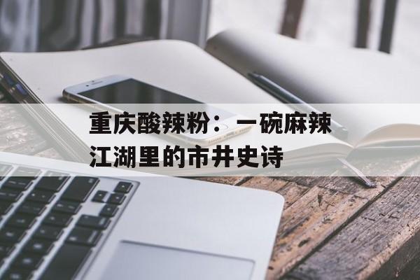 重庆酸辣粉：一碗麻辣江湖里的市井史诗-第1张图片-