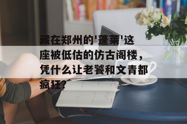藏在郑州的'蓬莱'这座被低估的仿古阁楼，凭什么让老饕和文青都疯狂？-第1张图片-