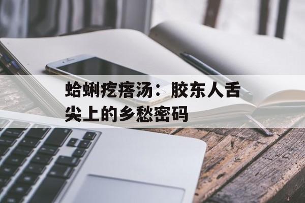蛤蜊疙瘩汤：胶东人舌尖上的乡愁密码-第1张图片-