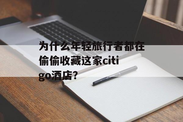 为什么年轻旅行者都在偷偷收藏这家citigo酒店？-第1张图片-