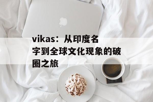 vikas：从印度名字到全球文化现象的破圈之旅-第1张图片-
